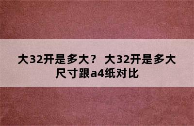 大32开是多大？ 大32开是多大尺寸跟a4纸对比